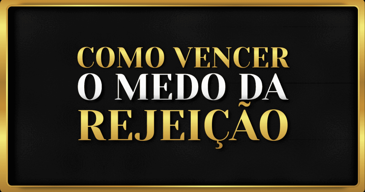 Como Vencer o Medo da Rejeição