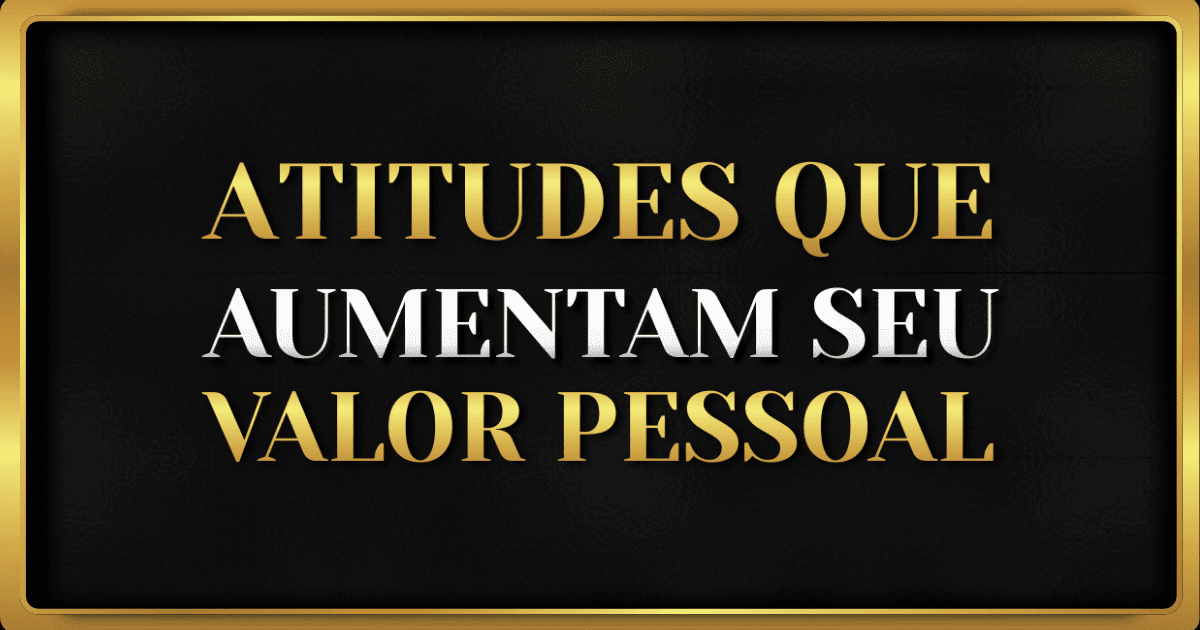 7 Atitudes que Aumentam Seu Valor Pessoal