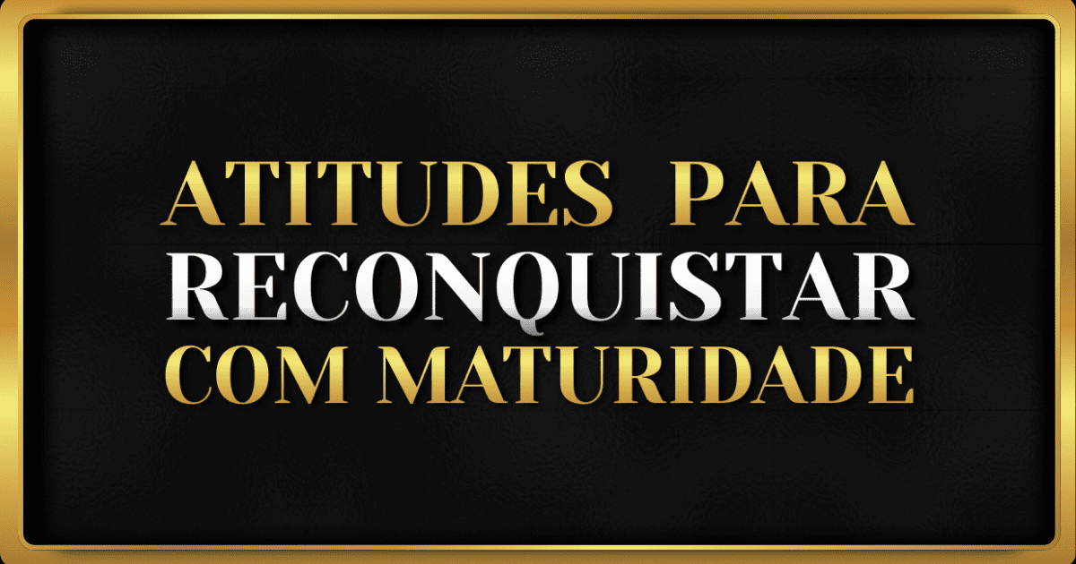 5 Passos para Reconquistar com Maturidade