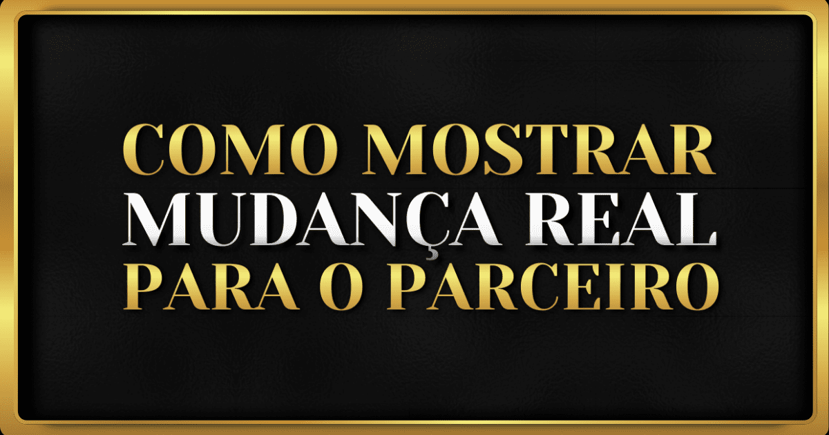 Como Mostrar Mudança Real ao parceiro